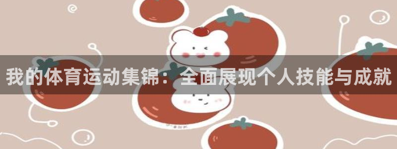 菲律宾ug环球官网：我的体育运动集锦：全面展现个人技能与成就