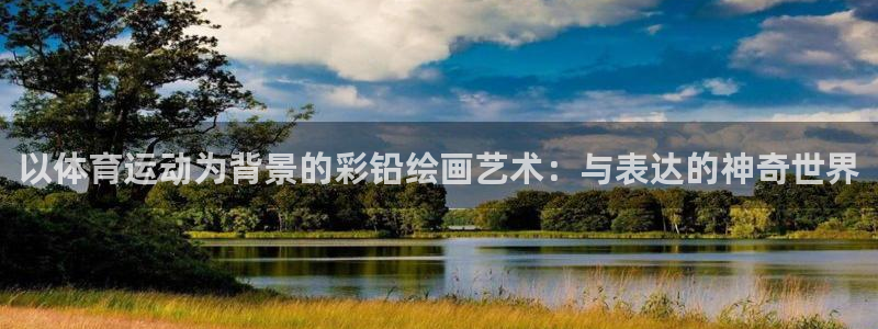 ug环球官网：以体育运动为背景的彩铅绘画艺术：与表达的神奇世界