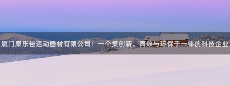 熊猫体育官网下载：厦门康乐佳运动器材有限公司：一个集创新、高